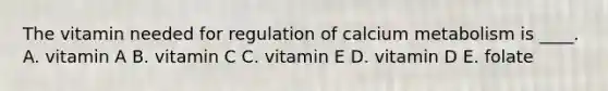 The vitamin needed for regulation of calcium metabolism is ____. A. vitamin A B. vitamin C C. vitamin E D. vitamin D E. folate