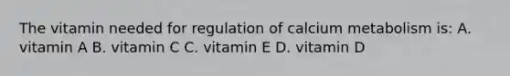 The vitamin needed for regulation of calcium metabolism is: A. vitamin A B. vitamin C C. vitamin E D. vitamin D