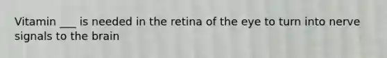 Vitamin ___ is needed in the retina of the eye to turn into nerve signals to the brain