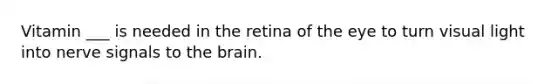 Vitamin ___ is needed in the retina of the eye to turn visual light into nerve signals to the brain.