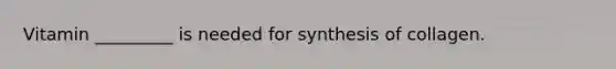 Vitamin _________ is needed for synthesis of collagen.