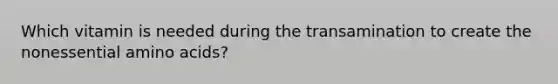 Which vitamin is needed during the transamination to create the nonessential amino acids?