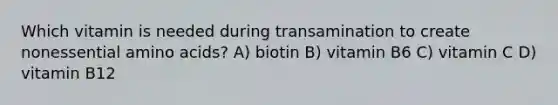 Which vitamin is needed during transamination to create nonessential amino acids? A) biotin B) vitamin B6 C) vitamin C D) vitamin B12