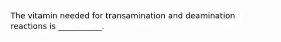 The vitamin needed for transamination and deamination reactions is ___________.