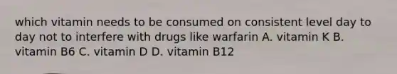 which vitamin needs to be consumed on consistent level day to day not to interfere with drugs like warfarin A. vitamin K B. vitamin B6 C. vitamin D D. vitamin B12