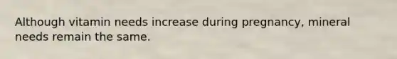 Although vitamin needs increase during pregnancy, mineral needs remain the same.