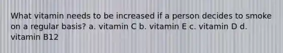 What vitamin needs to be increased if a person decides to smoke on a regular basis? a. vitamin C b. vitamin E c. vitamin D d. vitamin B12