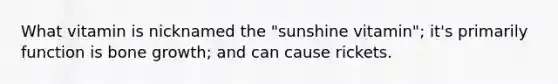 What vitamin is nicknamed the "sunshine vitamin"; it's primarily function is bone growth; and can cause rickets.