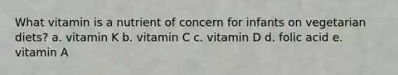 What vitamin is a nutrient of concern for infants on vegetarian diets? a. vitamin K b. vitamin C c. vitamin D d. folic acid e. vitamin A