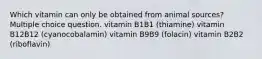 Which vitamin can only be obtained from animal sources? Multiple choice question. vitamin B1B1 (thiamine) vitamin B12B12 (cyanocobalamin) vitamin B9B9 (folacin) vitamin B2B2 (riboflavin)