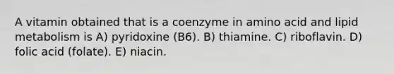 A vitamin obtained that is a coenzyme in amino acid and lipid metabolism is A) pyridoxine (B6). B) thiamine. C) riboflavin. D) folic acid (folate). E) niacin.