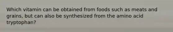 Which vitamin can be obtained from foods such as meats and grains, but can also be synthesized from the amino acid tryptophan?