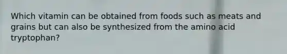 Which vitamin can be obtained from foods such as meats and grains but can also be synthesized from the amino acid tryptophan?