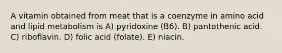 A vitamin obtained from meat that is a coenzyme in amino acid and lipid metabolism is A) pyridoxine (B6). B) pantothenic acid. C) riboflavin. D) folic acid (folate). E) niacin.