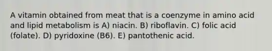 A vitamin obtained from meat that is a coenzyme in amino acid and lipid metabolism is A) niacin. B) riboflavin. C) folic acid (folate). D) pyridoxine (B6). E) pantothenic acid.