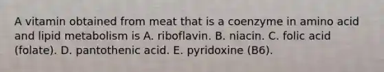 A vitamin obtained from meat that is a coenzyme in amino acid and lipid metabolism is A. riboflavin. B. niacin. C. folic acid (folate). D. pantothenic acid. E. pyridoxine (B6).