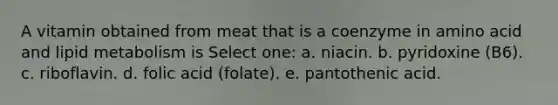 A vitamin obtained from meat that is a coenzyme in amino acid and lipid metabolism is Select one: a. niacin. b. pyridoxine (B6). c. riboflavin. d. folic acid (folate). e. pantothenic acid.