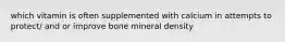 which vitamin is often supplemented with calcium in attempts to protect/ and or improve bone mineral density