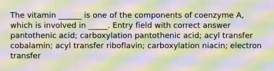 The vitamin ______ is one of the components of coenzyme A, which is involved in _____. Entry field with correct answer pantothenic acid; carboxylation pantothenic acid; acyl transfer cobalamin; acyl transfer riboflavin; carboxylation niacin; electron transfer