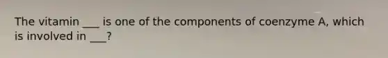 The vitamin ___ is one of the components of coenzyme A, which is involved in ___?