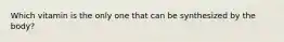 Which vitamin is the only one that can be synthesized by the body?