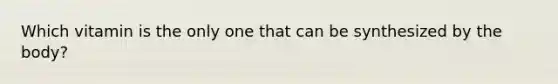 Which vitamin is the only one that can be synthesized by the body?