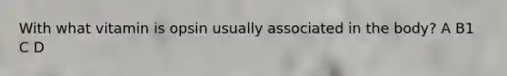 With what vitamin is opsin usually associated in the body? A B1 C D