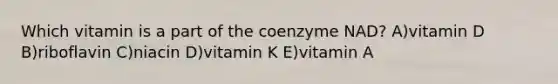 Which vitamin is a part of the coenzyme NAD? A)vitamin D B)riboflavin C)niacin D)vitamin K E)vitamin A