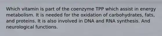 Which vitamin is part of the coenzyme TPP which assist in energy metabolism. It is needed for the oxidation of carbohydrates, fats, and proteins. It is also involved in DNA and RNA synthesis. And neurological functions.