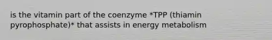 is the vitamin part of the coenzyme *TPP (thiamin pyrophosphate)* that assists in energy metabolism