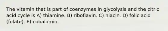 The vitamin that is part of coenzymes in glycolysis and the citric acid cycle is A) thiamine. B) riboflavin. C) niacin. D) folic acid (folate). E) cobalamin.