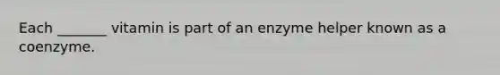 Each _______ vitamin is part of an enzyme helper known as a coenzyme.