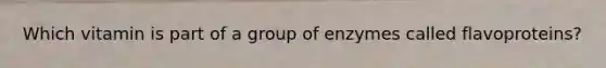 Which vitamin is part of a group of enzymes called flavoproteins?