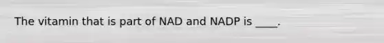 The vitamin that is part of NAD and NADP is ____.