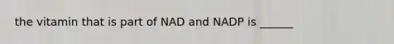 the vitamin that is part of NAD and NADP is ______