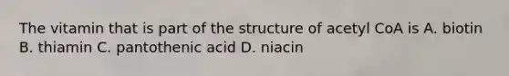 The vitamin that is part of the structure of acetyl CoA is A. biotin B. thiamin C. pantothenic acid D. niacin