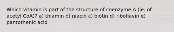 Which vitamin is part of the structure of coenzyme A (ie. of acetyl CoA)? a) thiamin b) niacin c) biotin d) riboflavin e) pantothenic acid