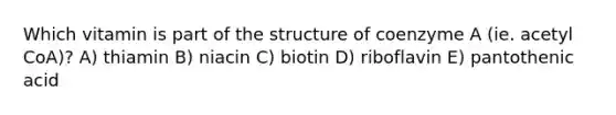 Which vitamin is part of the structure of coenzyme A (ie. acetyl CoA)? A) thiamin B) niacin C) biotin D) riboflavin E) pantothenic acid