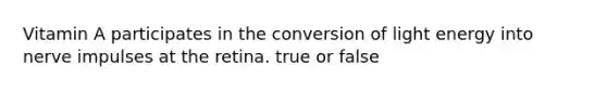 Vitamin A participates in the conversion of light energy into nerve impulses at the retina. true or false