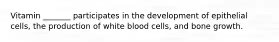 Vitamin _______ participates in the development of epithelial cells, the production of white blood cells, and bone growth.