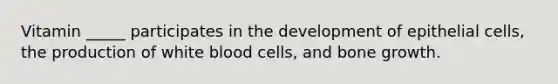 Vitamin _____ participates in the development of epithelial cells, the production of white blood cells, and bone growth.