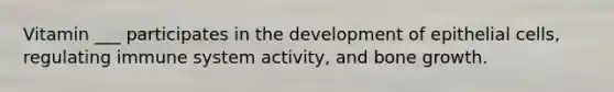 Vitamin ___ participates in the development of epithelial cells, regulating immune system activity, and bone growth.