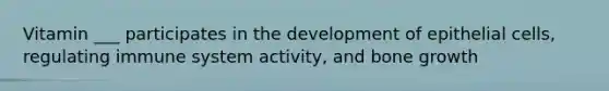 Vitamin ___ participates in the development of epithelial cells, regulating immune system activity, and bone growth