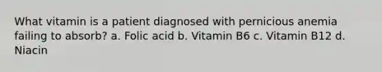 What vitamin is a patient diagnosed with pernicious anemia failing to absorb? a. Folic acid b. Vitamin B6 c. Vitamin B12 d. Niacin