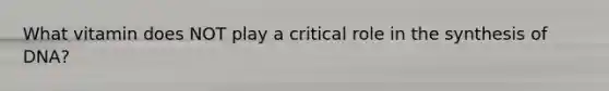 What vitamin does NOT play a critical role in the synthesis of DNA?