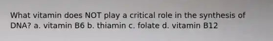 What vitamin does NOT play a critical role in the synthesis of DNA? a. vitamin B6 b. thiamin c. folate d. vitamin B12