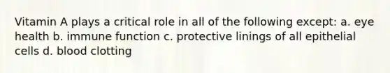 Vitamin A plays a critical role in all of the following except: a. eye health b. immune function c. protective linings of all epithelial cells d. blood clotting