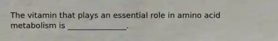 The vitamin that plays an essential role in amino acid metabolism is _______________.