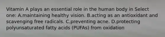 Vitamin A plays an essential role in the human body in Select one: A.maintaining healthy vision. B.acting as an antioxidant and scavenging free radicals. C.preventing acne. D.protecting polyunsaturated fatty acids (PUFAs) from oxidation