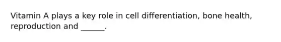 Vitamin A plays a key role in cell differentiation, bone health, reproduction and ______.